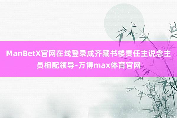 ManBetX官网在线登录成齐藏书楼责任主说念主员相配领导-万博max体育官网