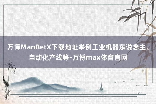 万博ManBetX下载地址举例工业机器东说念主、自动化产线等-万博max体育官网