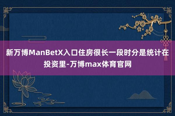 新万博ManBetX入口住房很长一段时分是统计在投资里-万博max体育官网