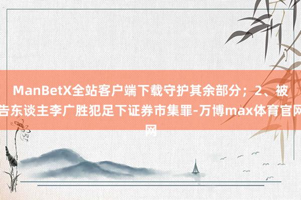ManBetX全站客户端下载守护其余部分；2、被告东谈主李广胜犯足下证券市集罪-万博max体育官网