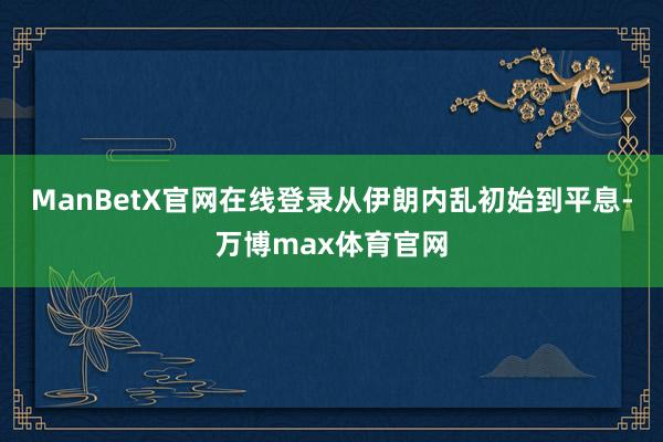 ManBetX官网在线登录从伊朗内乱初始到平息-万博max体育官网