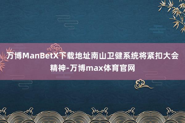 万博ManBetX下载地址南山卫健系统将紧扣大会精神-万博max体育官网