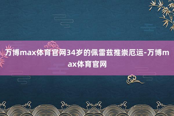 万博max体育官网34岁的佩雷兹推崇厄运-万博max体育官网
