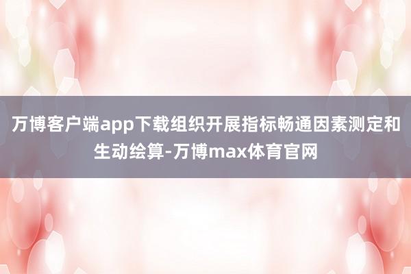 万博客户端app下载组织开展指标畅通因素测定和生动绘算-万博max体育官网