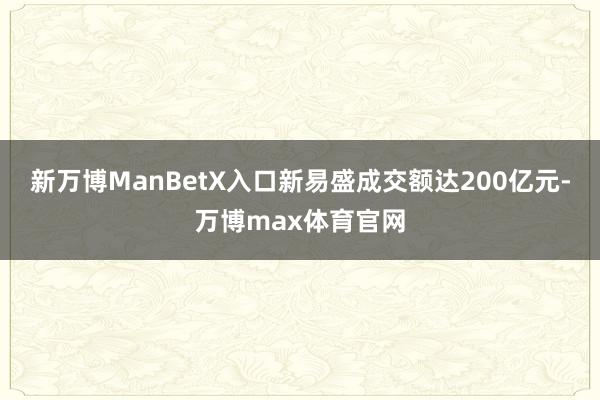 新万博ManBetX入口新易盛成交额达200亿元-万博max体育官网