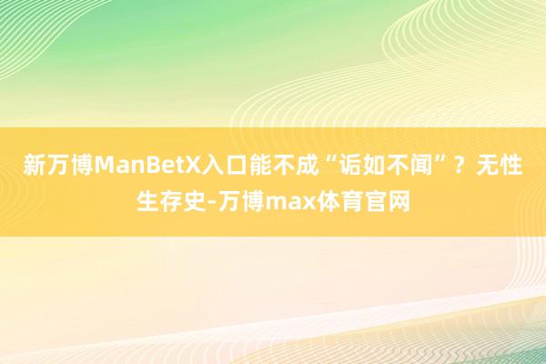新万博ManBetX入口能不成“诟如不闻”？无性生存史-万博max体育官网