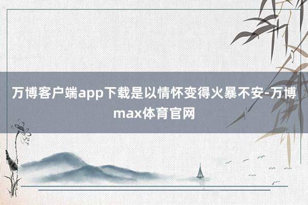 万博客户端app下载是以情怀变得火暴不安-万博max体育官网