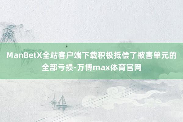 ManBetX全站客户端下载积极抵偿了被害单元的全部亏损-万博max体育官网