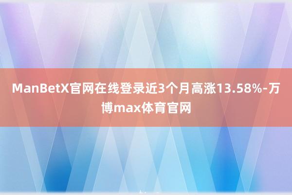 ManBetX官网在线登录近3个月高涨13.58%-万博max体育官网