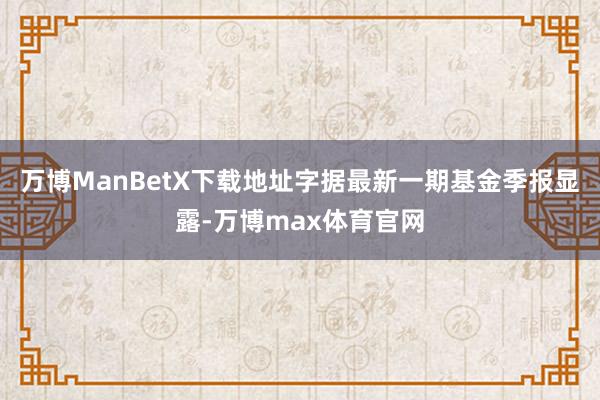 万博ManBetX下载地址字据最新一期基金季报显露-万博max体育官网