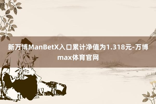 新万博ManBetX入口累计净值为1.318元-万博max体育官网