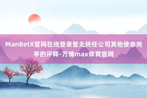 ManBetX官网在线登录暂无转任公司其他使命岗亭的评释-万博max体育官网