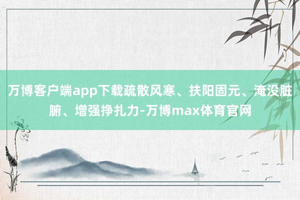 万博客户端app下载疏散风寒、扶阳固元、淹没脏腑、增强挣扎力-万博max体育官网