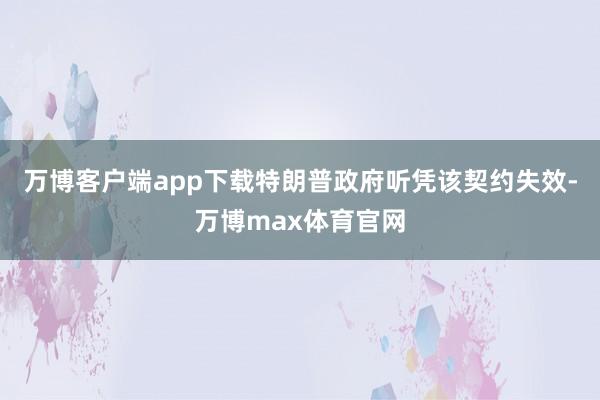 万博客户端app下载特朗普政府听凭该契约失效-万博max体育官网