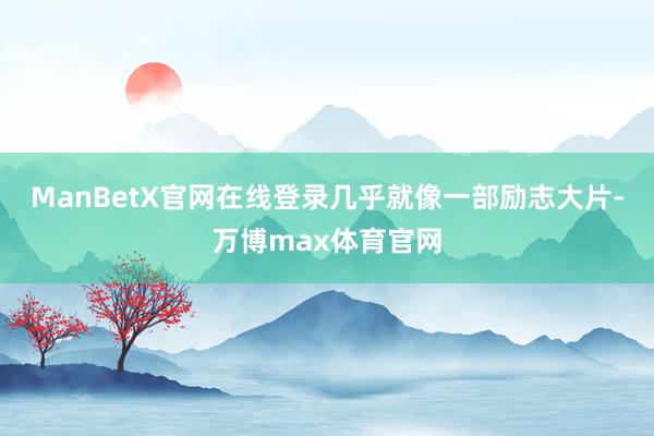 ManBetX官网在线登录几乎就像一部励志大片-万博max体育官网