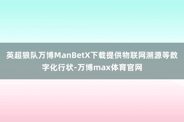 英超狼队万博ManBetX下载提供物联网溯源等数字化行状-万博max体育官网