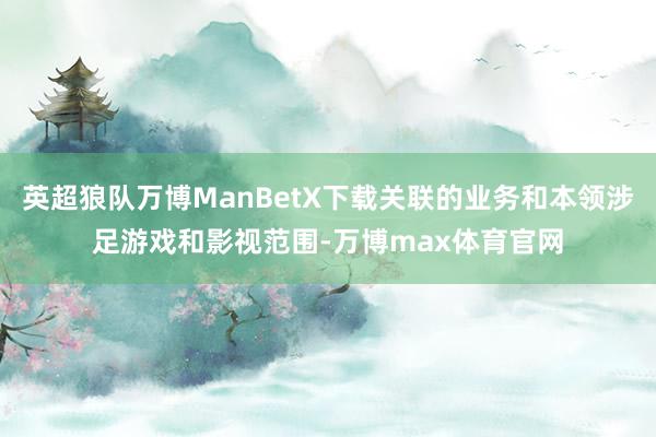 英超狼队万博ManBetX下载关联的业务和本领涉足游戏和影视范围-万博max体育官网