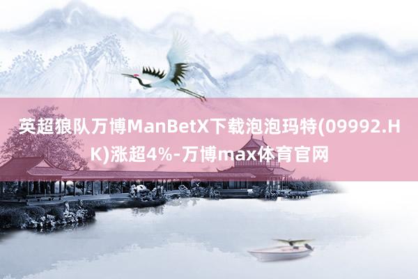 英超狼队万博ManBetX下载泡泡玛特(09992.HK)涨超4%-万博max体育官网