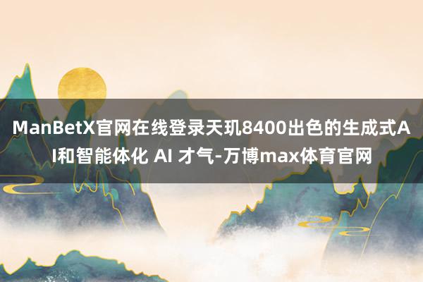 ManBetX官网在线登录天玑8400出色的生成式AI和智能体化 AI 才气-万博max体育官网