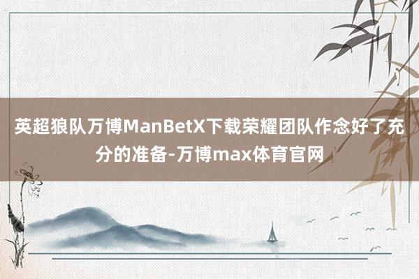 英超狼队万博ManBetX下载荣耀团队作念好了充分的准备-万博max体育官网