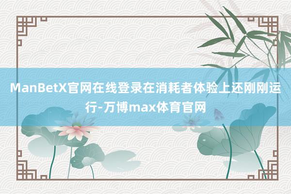 ManBetX官网在线登录在消耗者体验上还刚刚运行-万博max体育官网