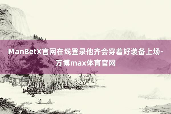 ManBetX官网在线登录他齐会穿着好装备上场-万博max体育官网