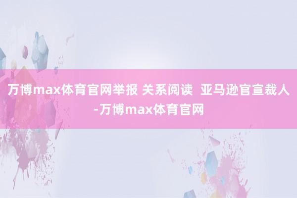 万博max体育官网举报 关系阅读  亚马逊官宣裁人-万博max体育官网
