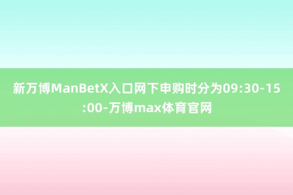 新万博ManBetX入口网下申购时分为09:30-15:00-万博max体育官网