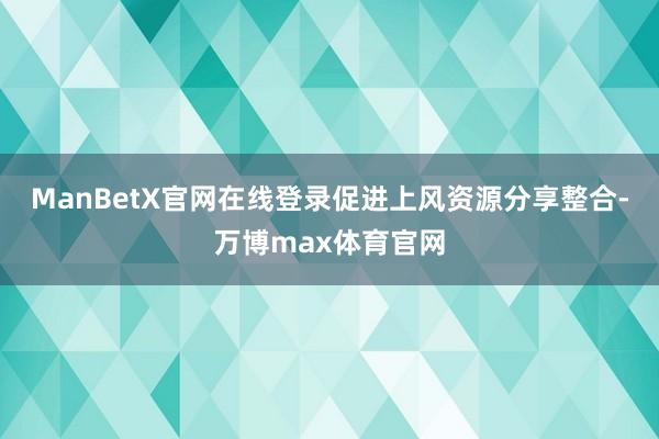 ManBetX官网在线登录促进上风资源分享整合-万博max体育官网