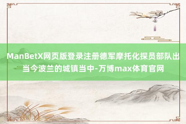 ManBetX网页版登录注册德军摩托化探员部队出当今波兰的城镇当中-万博max体育官网