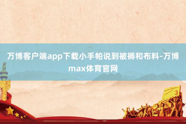 万博客户端app下载小手帕说到被褥和布料-万博max体育官网