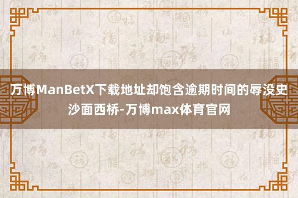 万博ManBetX下载地址却饱含逾期时间的辱没史沙面西桥-万博max体育官网