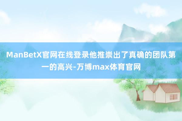 ManBetX官网在线登录他推崇出了真确的团队第一的高兴-万博max体育官网