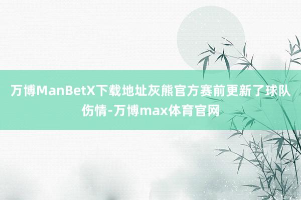 万博ManBetX下载地址灰熊官方赛前更新了球队伤情-万博max体育官网