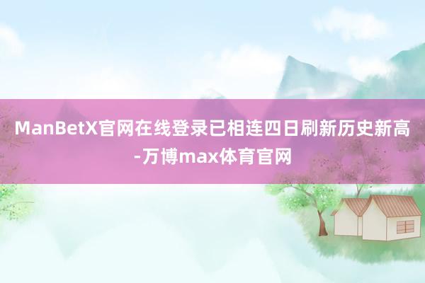 ManBetX官网在线登录已相连四日刷新历史新高-万博max体育官网