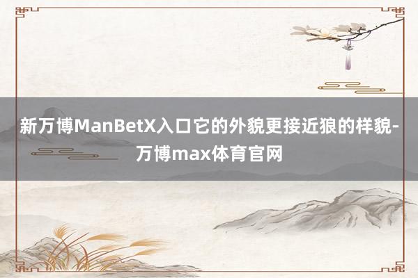 新万博ManBetX入口它的外貌更接近狼的样貌-万博max体育官网