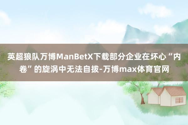 英超狼队万博ManBetX下载部分企业在坏心“内卷”的旋涡中无法自拔-万博max体育官网