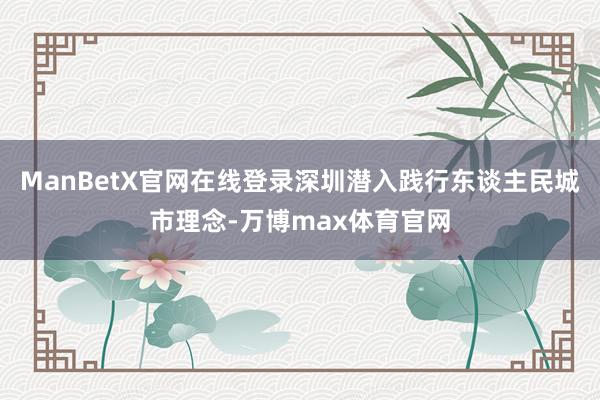 ManBetX官网在线登录深圳潜入践行东谈主民城市理念-万博max体育官网