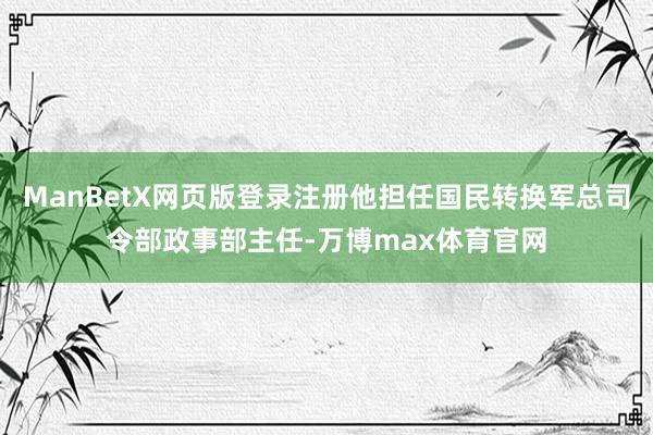 ManBetX网页版登录注册他担任国民转换军总司令部政事部主任-万博max体育官网
