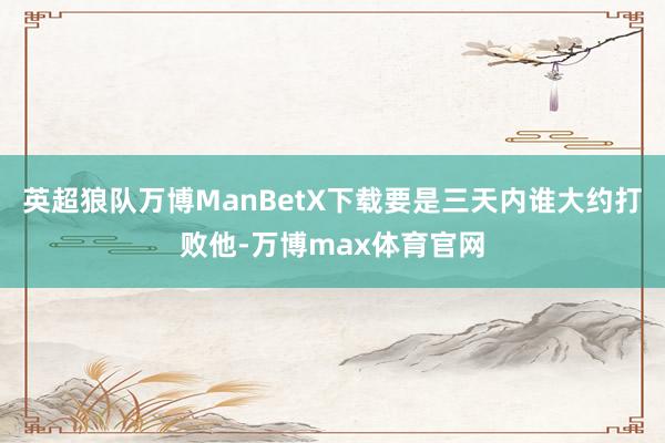 英超狼队万博ManBetX下载要是三天内谁大约打败他-万博max体育官网