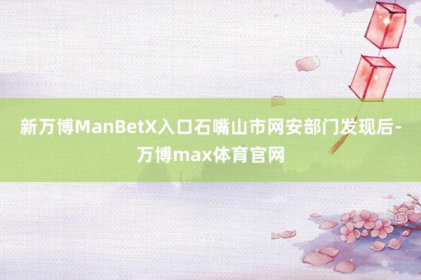 新万博ManBetX入口石嘴山市网安部门发现后-万博max体育官网
