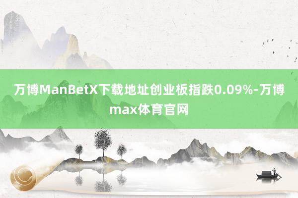 万博ManBetX下载地址创业板指跌0.09%-万博max体育官网