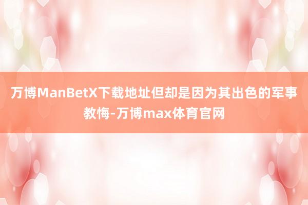 万博ManBetX下载地址但却是因为其出色的军事教悔-万博max体育官网