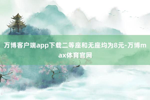 万博客户端app下载二等座和无座均为8元-万博max体育官网