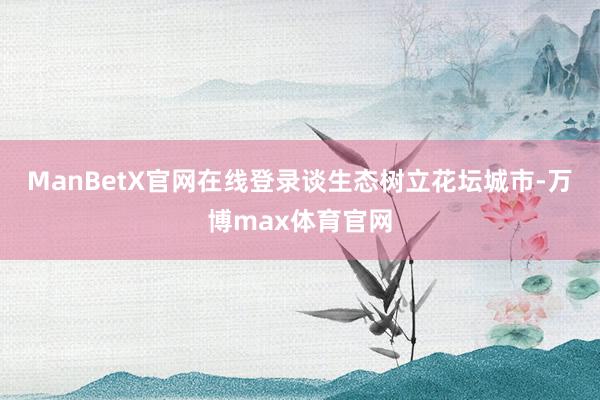 ManBetX官网在线登录 谈生态 树立花坛城市-万博max体育官网