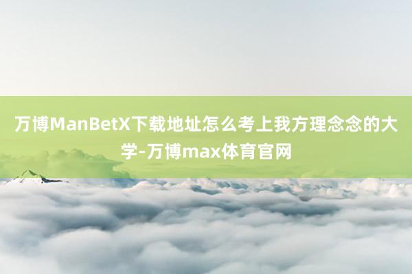万博ManBetX下载地址怎么考上我方理念念的大学-万博max体育官网