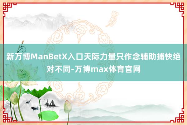 新万博ManBetX入口天际力量只作念辅助捕快绝对不同-万博max体育官网