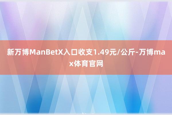 新万博ManBetX入口收支1.49元/公斤-万博max体育官网