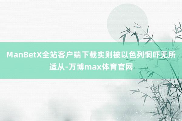 ManBetX全站客户端下载实则被以色列恫吓无所适从-万博max体育官网