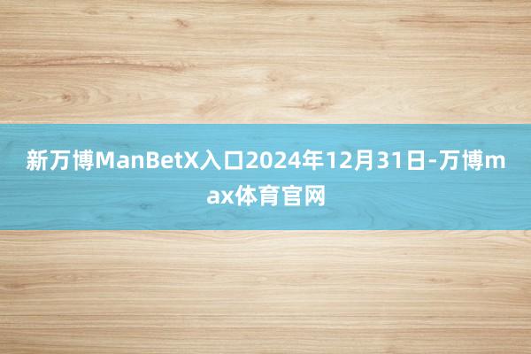 新万博ManBetX入口2024年12月31日-万博max体育官网